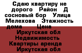 Сдаю квартиру не дорого › Район ­ Д.сосновый бор › Улица ­ Мелехова › Этажность дома ­ 2 › Цена ­ 1 000 - Иркутская обл. Недвижимость » Квартиры аренда   . Иркутская обл.